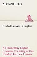Graded Lessons in English An Elementary English Grammar Consisting of One Hundred Practical Lessons, Carefully Graded and Adapted to the Class-Room