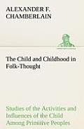 The Child and Childhood in Folk-Thought Studies of the Activities and Influences of the Child Among Primitive Peoples, Their Analogues and Survivals i