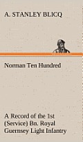 Norman Ten Hundred a Record of the 1st (Service) Bn. Royal Guernsey Light Infantry