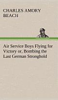 Air Service Boys Flying for Victory Or, Bombing the Last German Stronghold
