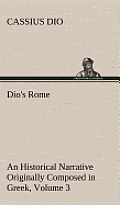 Dio's Rome, Volume 3 an Historical Narrative Originally Composed in Greek During the Reigns of Septimius Severus, Geta and Caracalla, Macrinus, Elagab