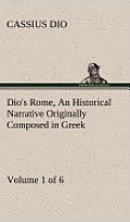 Dio's Rome, Volume 1 (of 6) an Historical Narrative Originally Composed in Greek During the Reigns of Septimius Severus, Geta and Caracalla, Macrinus,