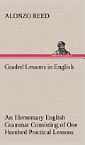 Graded Lessons in English an Elementary English Grammar Consisting of One Hundred Practical Lessons, Carefully Graded and Adapted to the Class-Room