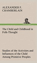 The Child and Childhood in Folk-Thought Studies of the Activities and Influences of the Child Among Primitive Peoples, Their Analogues and Survivals i