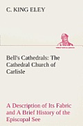 Bell's Cathedrals: The Cathedral Church of Carlisle A Description of Its Fabric and A Brief History of the Episcopal See