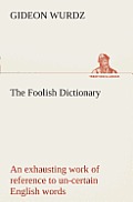 The Foolish Dictionary An exhausting work of reference to un-certain English words, their origin, meaning, legitimate and illegitimate use, confused b
