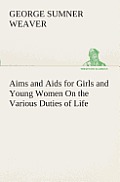 Aims and Aids for Girls and Young Women On the Various Duties of Life, Physical, Intellectual, And Moral Development Self-Culture, Improvement, Dress,