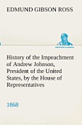 History of the Impeachment of Andrew Johnson, President of the United States, by the House of Representatives, and his trial by the Senate for high cr