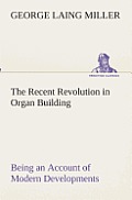 The Recent Revolution in Organ Building Being an Account of Modern Developments