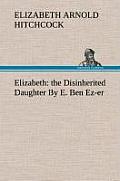 Elizabeth: The Disinherited Daughter by E. Ben Ez-Er