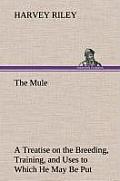 The Mule A Treatise on the Breeding, Training, and Uses to Which He May Be Put
