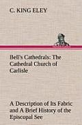 Bell's Cathedrals: The Cathedral Church of Carlisle a Description of Its Fabric and a Brief History of the Episcopal See