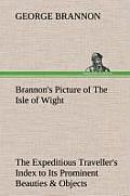 Brannon's Picture of the Isle of Wight the Expeditious Traveller's Index to Its Prominent Beauties & Objects of Interest. Compiled Especially with Ref