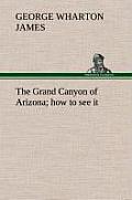 The Grand Canyon of Arizona How to See It