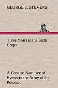 Three Years in the Sixth Corps a Concise Narrative of Events in the Army of the Potomac, from 1861 to the Close of the Rebellion, April, 1865