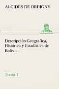 Descripci?n Geografica, Hist?rica y Estad?stica de Bolivia, Tomo 1.