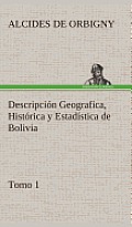 Descripci?n Geografica, Hist?rica y Estad?stica de Bolivia, Tomo 1.
