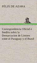 Correspondencia Oficial E Inedita Sobre La Demarcacion de Limites Entre El Paraguay Y El Brasil