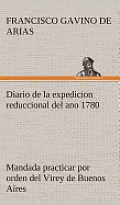 Diario de la Expedicion Reduccional del Ano 1780, Mandada Practicar Por Orden del Virey de Buenos Aires