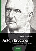 Anton Bruckner - Sein Leben und seine Werke. Eine Biographie: Mit 11 Bild- u. Faksimile-Beilagen
