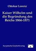 Kaiser Wilhelm und die Begr?ndung des Reichs 1866-1871