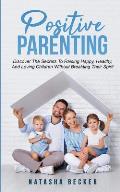 Positive Parenting: Discover The Secrets To Raising Happy, Healthy, And Loving Children Without Breaking Their Spirit