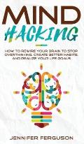 Mind Hacking: How To Rewire Your Brain To Stop Overthinking, Create Better Habits And Realize Your Life Goals