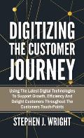 Digitizing The Customer Journey: Using the Latest Digital Technologies to Support Growth, Efficiency and Delight Customers Throughout the Customer's T