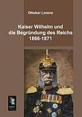 Kaiser Wilhelm Und Die Begrundung Des Reichs 1866-1871