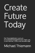 Create Future Today: Der Praxisleitfaden rund um Innovationsmanagement f?r Start-ups, Unternehmer, KMUs und Selbst?ndige