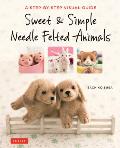 Sweet & Simple Needle Felted Animals A Step By Step Visual Guide