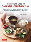A Beginner's Guide to Japanese Fermentation: Healthy Home-Style Recipes Using Shio Koji, Amazake, Brown Rice Miso, Nukazuke Pickles & Much More!