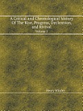 A Critical and Chronological History of the Rise, Progress, Declension, and Rivival Volume 1