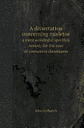A Dissertation Concerning Misletoe a Most Wonderful Specifick Remedy for the Cure of Convulsive Distempers
