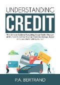 Understanding Credit: The Ultimate Guide to Everything About Credit, Discover All the Secrets on How You Can Establish, Manage, Repair and E