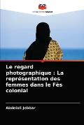 Le regard photographique: La repr?sentation des femmes dans le F?s colonial