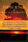 The Science of Wallace D. Wattles: The Science of Being Well, The Science of Getting Rich & The Science of Being Great - Complete Trilogy: From one of