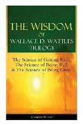 The Wisdom of Wallace D. Wattles Trilogy: The Science of Getting Rich, The Science of Being Well & The Science of Being Great (Complete Edition): From