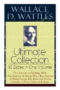 Wallace D. Wattles Ultimate Collection - 10 Books in One Volume: The Science of Getting Rich, The Science of Being Well, The Science of Being Great, T