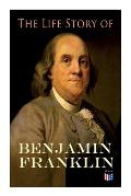 The Life Story of Benjamin Franklin: Autobiography - Ancestry & Early Life, Beginning Business in Philadelphia, First Public Service & Duties, Frankli