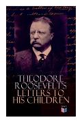 Theodore Roosevelt's Letters to His Children: Touching and Emotional Correspondence of the Former President with Alice, Theodore III, Kermit, Ethel, A