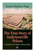 The True Story of Andersonville Prison: A Defense of Major Henry Wirz: The Prisoners and Their Keepers, Daily Life at Prison, Execution of the Raiders