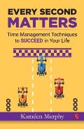 Every Second Matters: Time Management Techniques to SUCCEED in Your Life