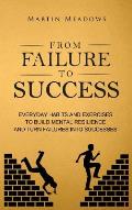 From Failure to Success: Everyday Habits and Exercises to Build Mental Resilience and Turn Failures Into Successes