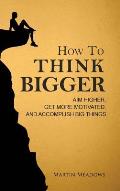 How to Think Bigger: Aim Higher, Get More Motivated, and Accomplish Big Things