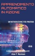 Apprendimento Automatico in Azione: Un'introduzione Per Profani. Guida passo dopo per neofiti