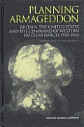Planning Armageddon: Britain, the United States and the Command of Western Nuclear Forces, 1945-1964