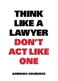 Think Like a Lawyer Dont ACT Like One The Essential Rules for the Smart Negotiator