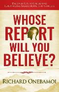 Whose Report Will You Believe?: Discover Keys to Unleashing Supernatural Breakthroughs in Your Life