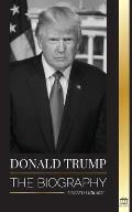 Donald Trump: The biography - The 45th President: From The Art of the Deal To Making America Great Again
